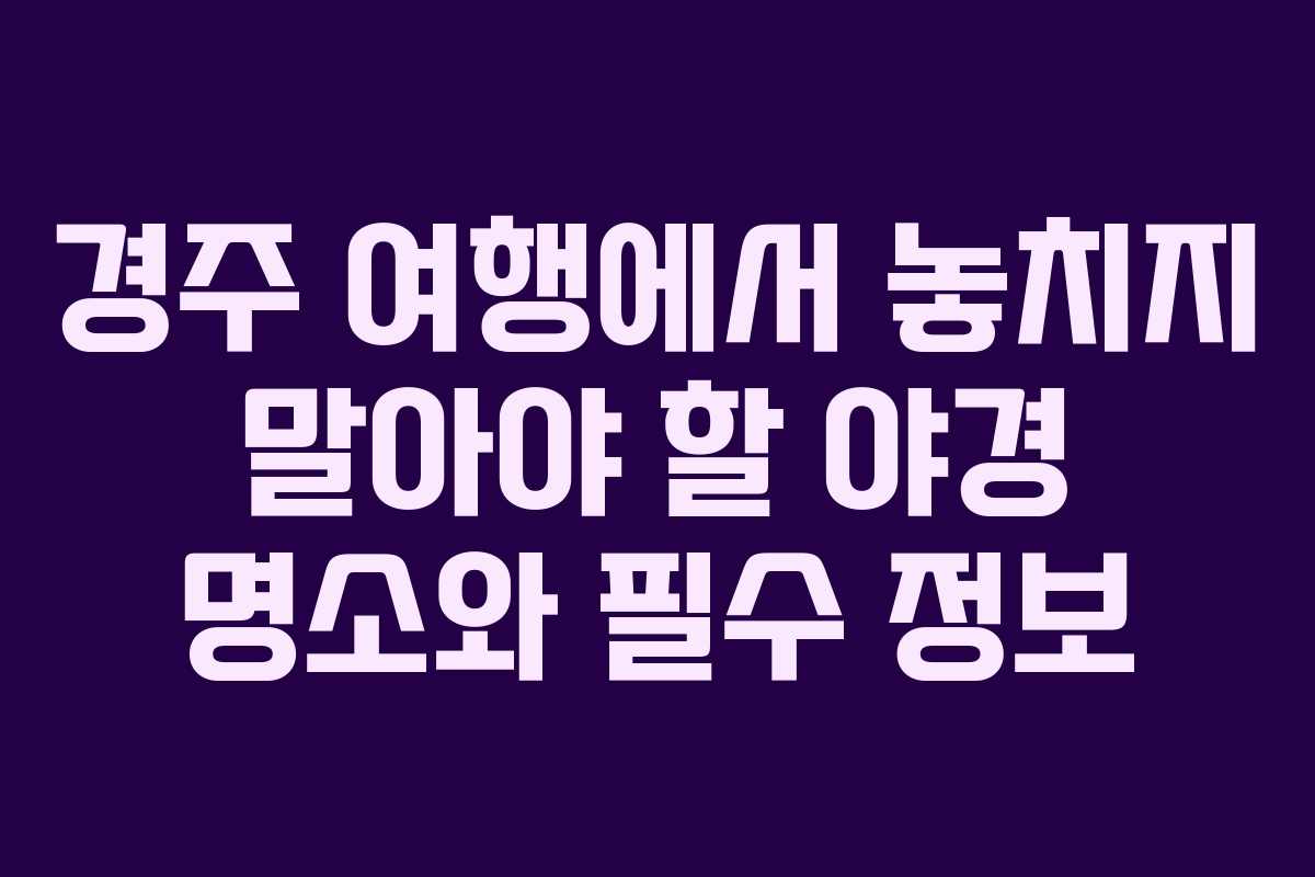 경주 여행에서 놓치지 말아야 할 야경 명소와 필수 정보