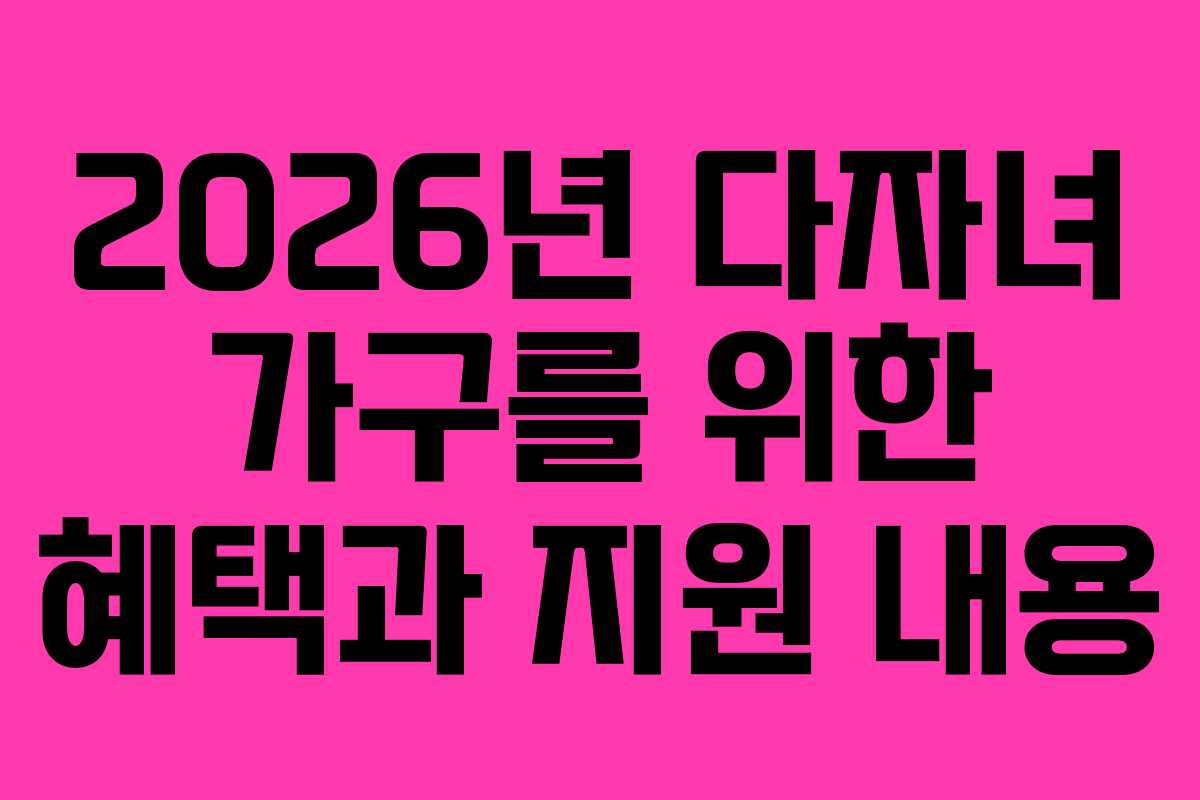 2026년 다자녀 가구를 위한 혜택과 지원 내용
