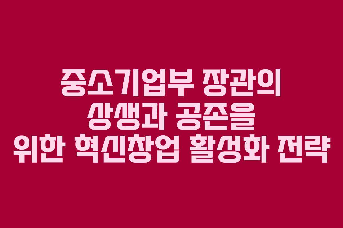 중소기업부 장관의 상생과 공존을 위한 혁신창업 활성화 전략
