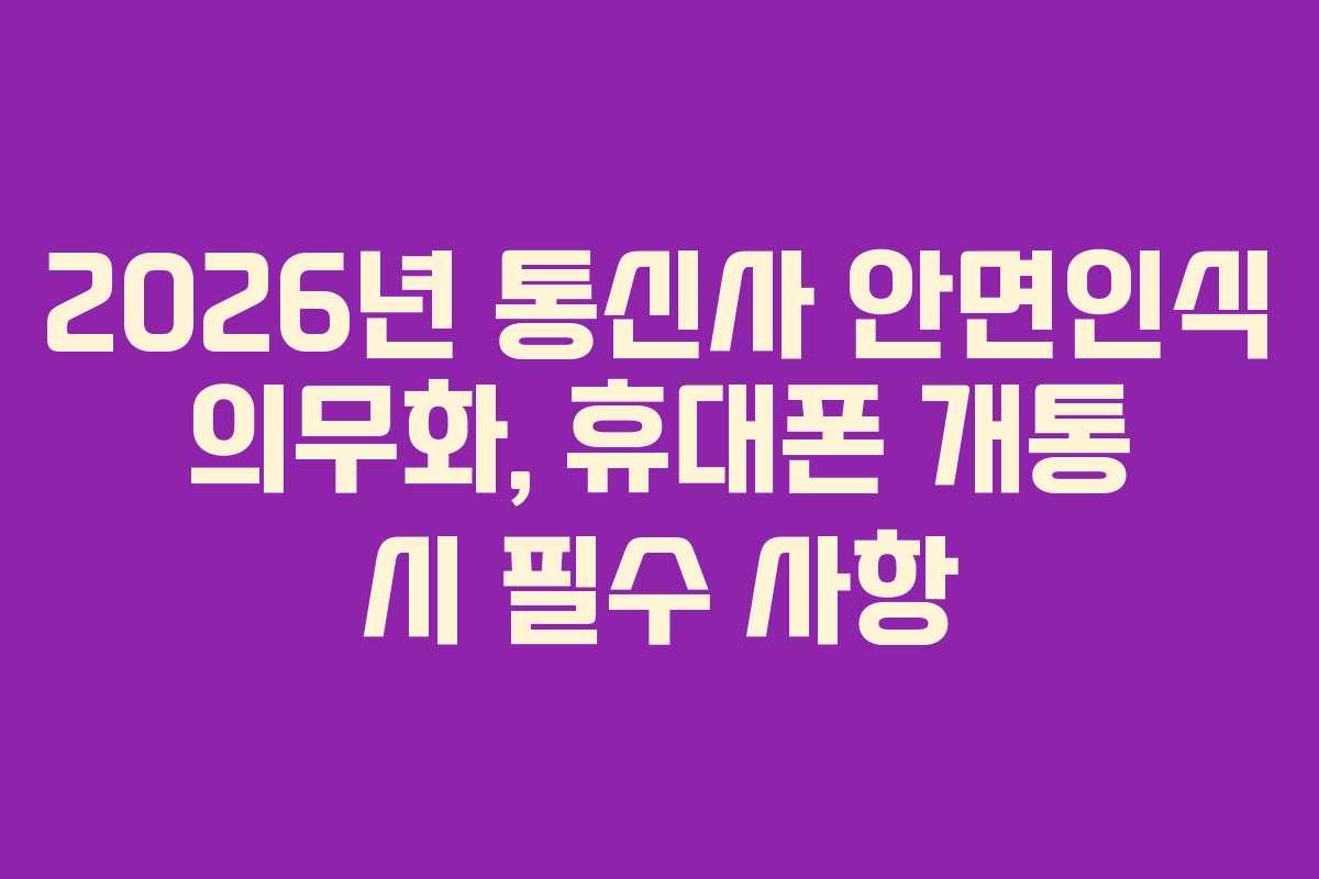 2026년 통신사 안면인식 의무화, 휴대폰 개통 시 필수 사항