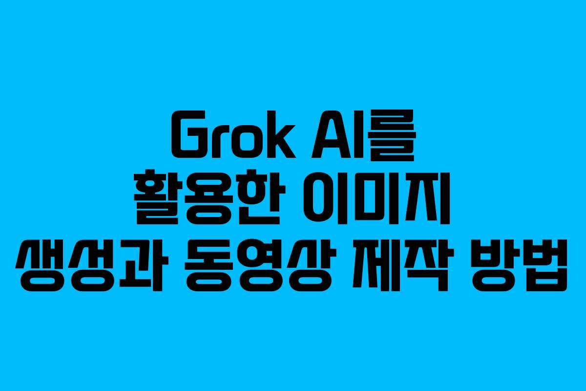 Grok AI를 활용한 이미지 생성과 동영상 제작 방법