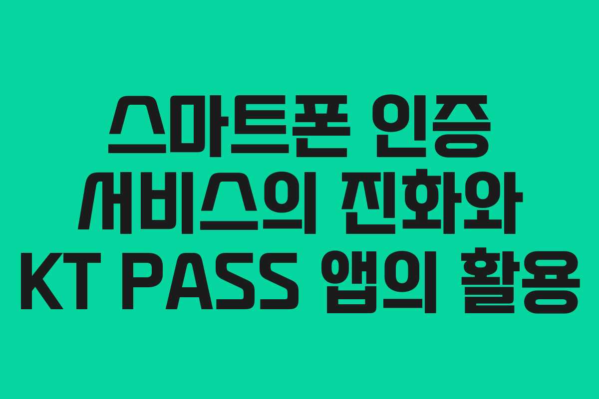 스마트폰 인증 서비스의 진화와 KT PASS 앱의 활용
