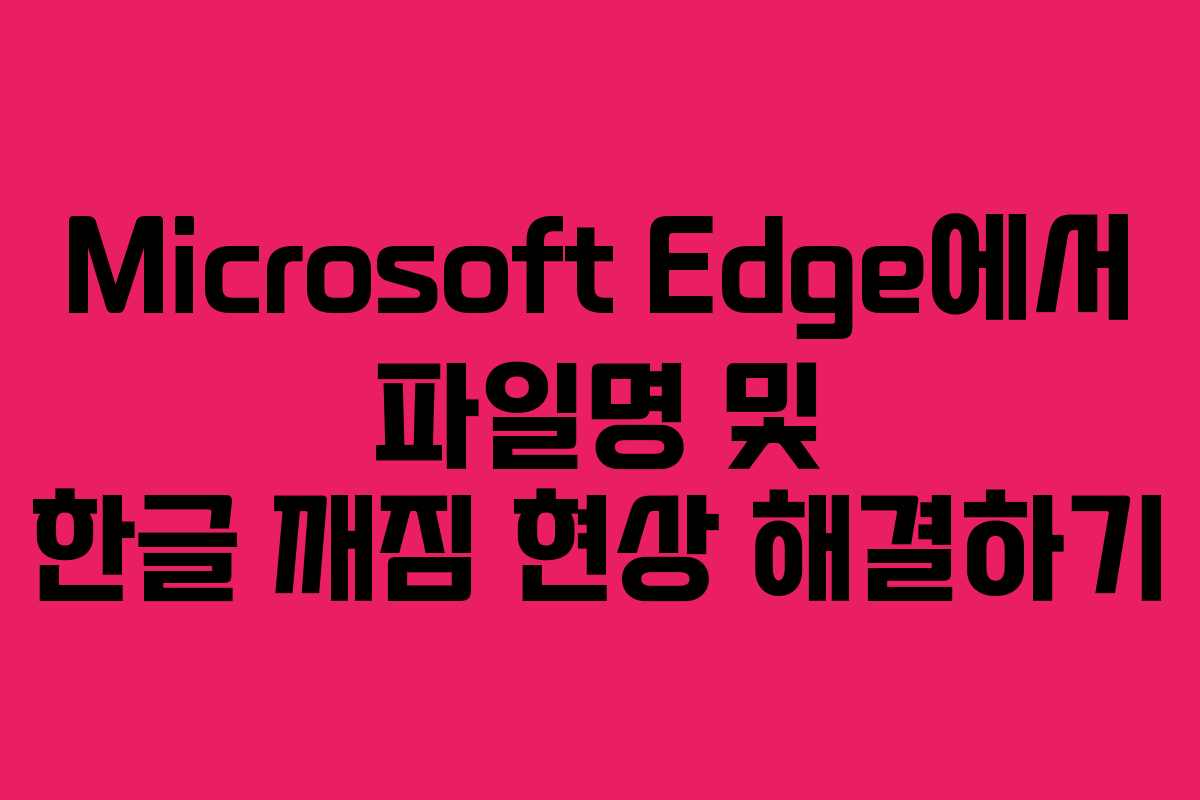 Microsoft Edge에서 파일명 및 한글 깨짐 현상 해결하기
