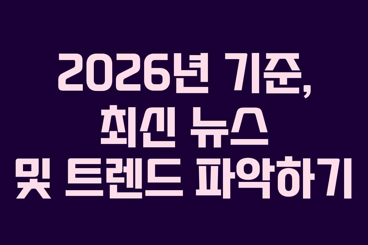 2026년 기준, 최신 뉴스 및 트렌드 파악하기