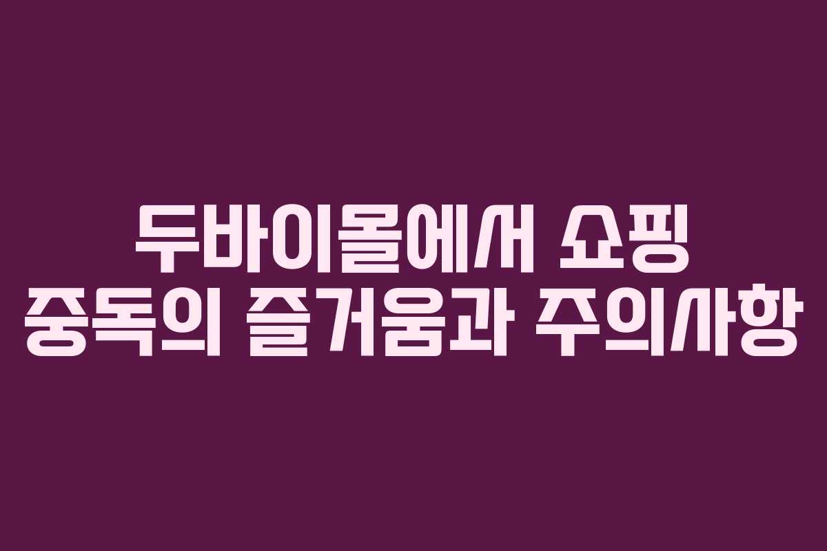 두바이몰에서 쇼핑 중독의 즐거움과 주의사항