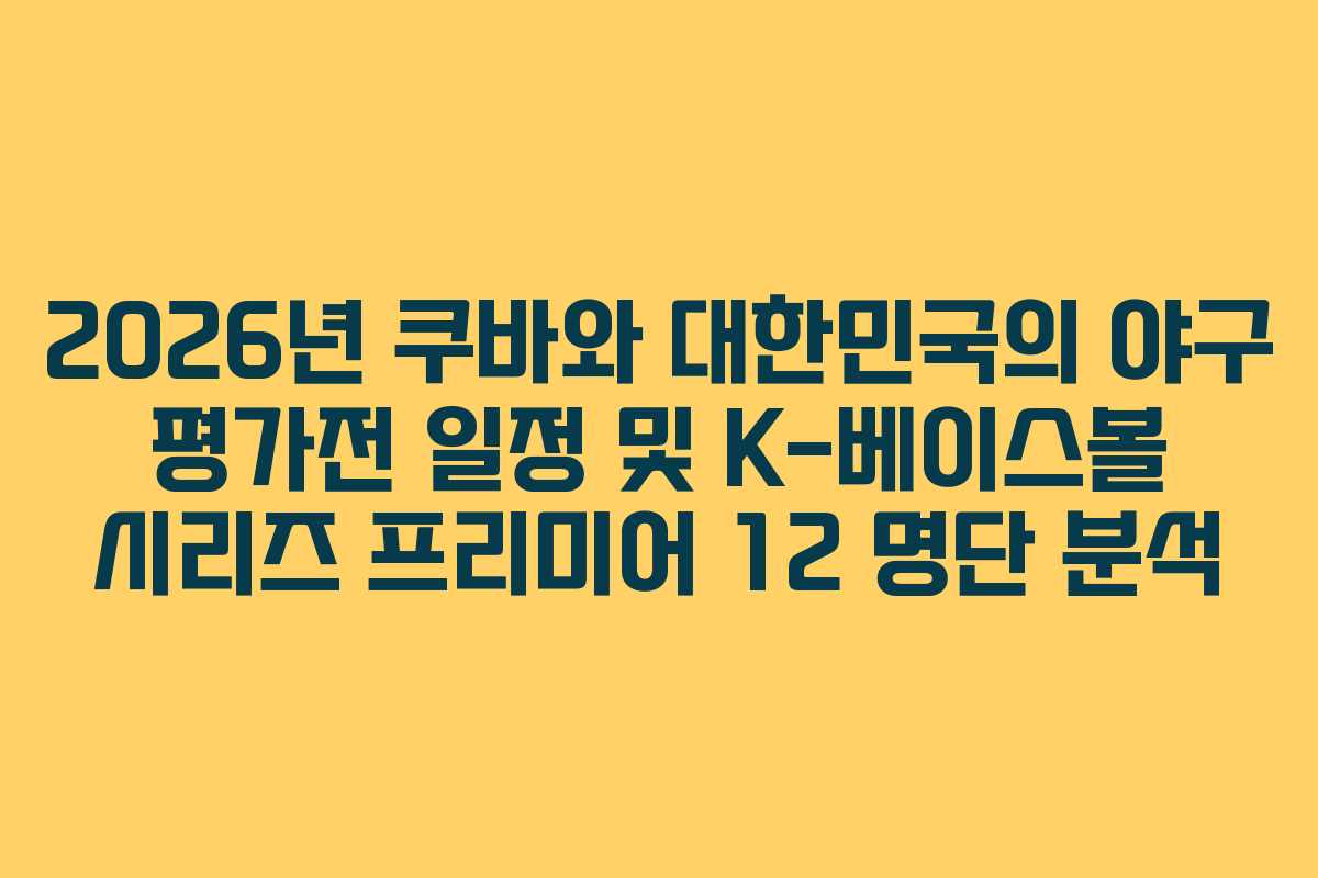 2026년 쿠바와 대한민국의 야구 평가전 일정 및 K-베이스볼 시리즈 프리미어 12 명단 분석