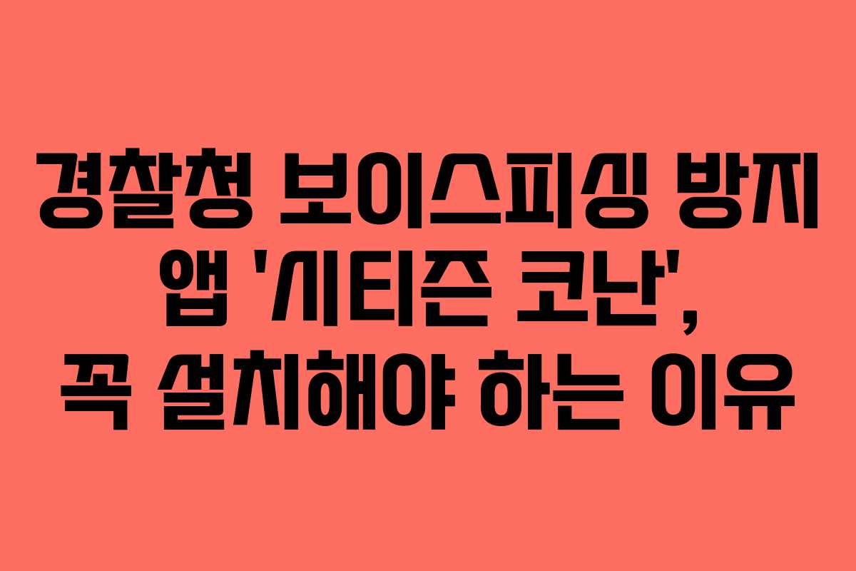 경찰청 보이스피싱 방지 앱 ‘시티즌 코난’, 꼭 설치해야 하는 이유