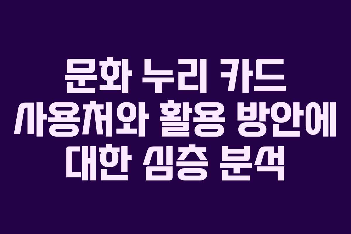 문화 누리 카드 사용처와 활용 방안에 대한 심층 분석