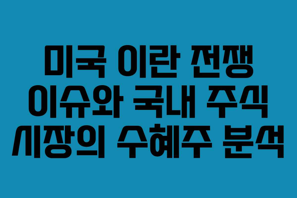 미국 이란 전쟁 이슈와 국내 주식 시장의 수혜주 분석