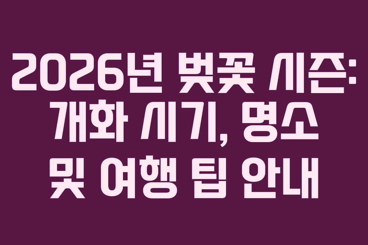 2026년 벚꽃 시즌: 개화 시기, 명소 및 여행 팁 안내