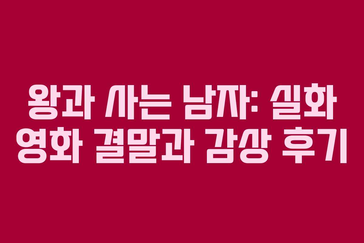 왕과 사는 남자: 실화 영화 결말과 감상 후기