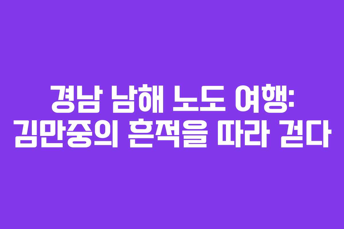 경남 남해 노도 여행: 김만중의 흔적을 따라 걷다