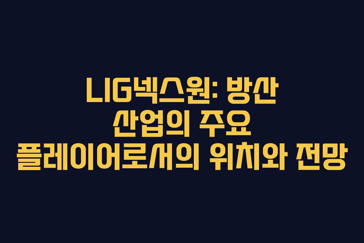 LIG넥스원: 방산 산업의 주요 플레이어로서의 위치와 전망