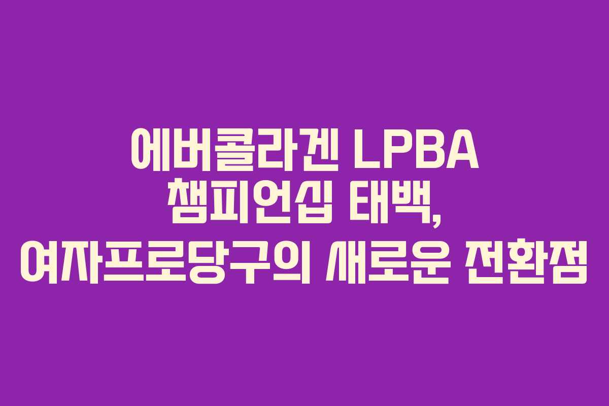 에버콜라겐 LPBA 챔피언십 태백, 여자프로당구의 새로운 전환점