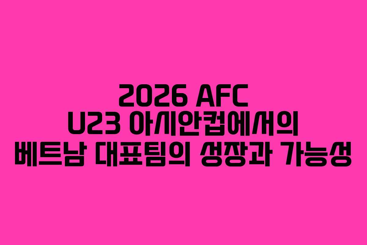 2026 AFC U23 아시안컵에서의 베트남 대표팀의 성장과 가능성