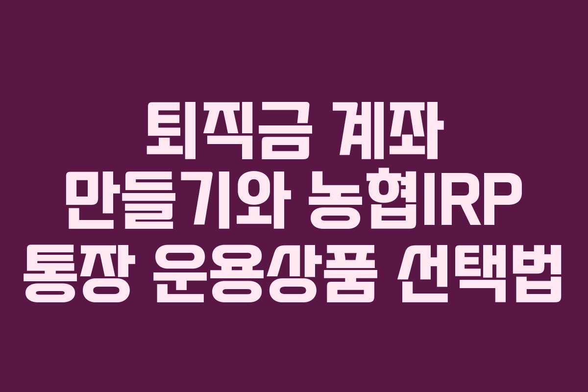 퇴직금 계좌 만들기와 농협IRP 통장 운용상품 선택법