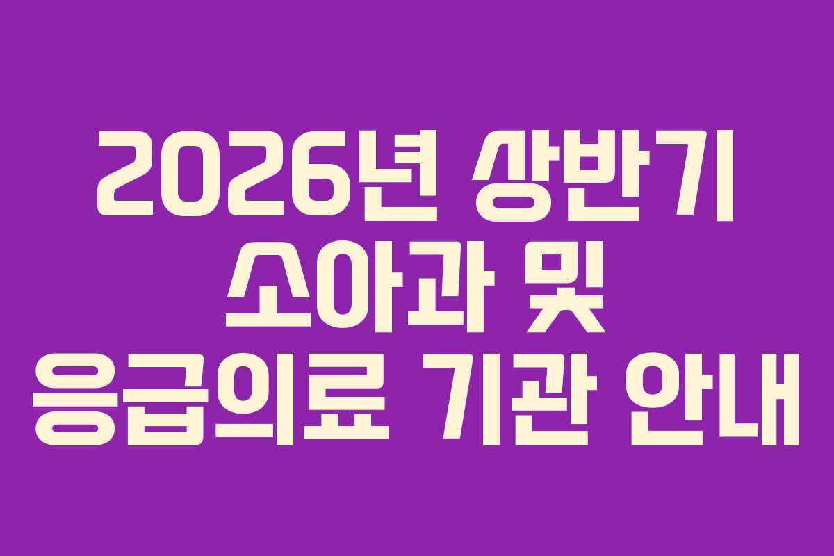 2026년 상반기 소아과 및 응급의료 기관 안내