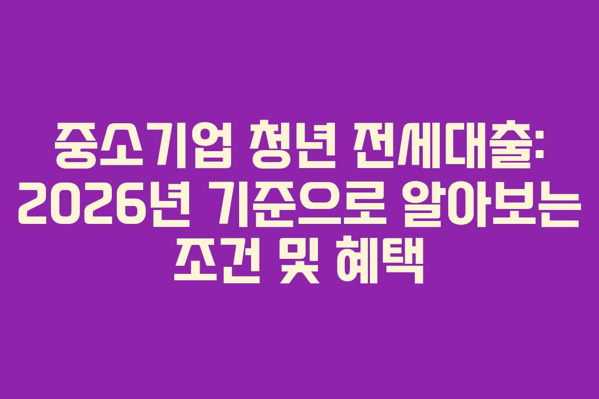 중소기업 청년 전세대출: 2026년 기준으로 알아보는 조건 및 혜택