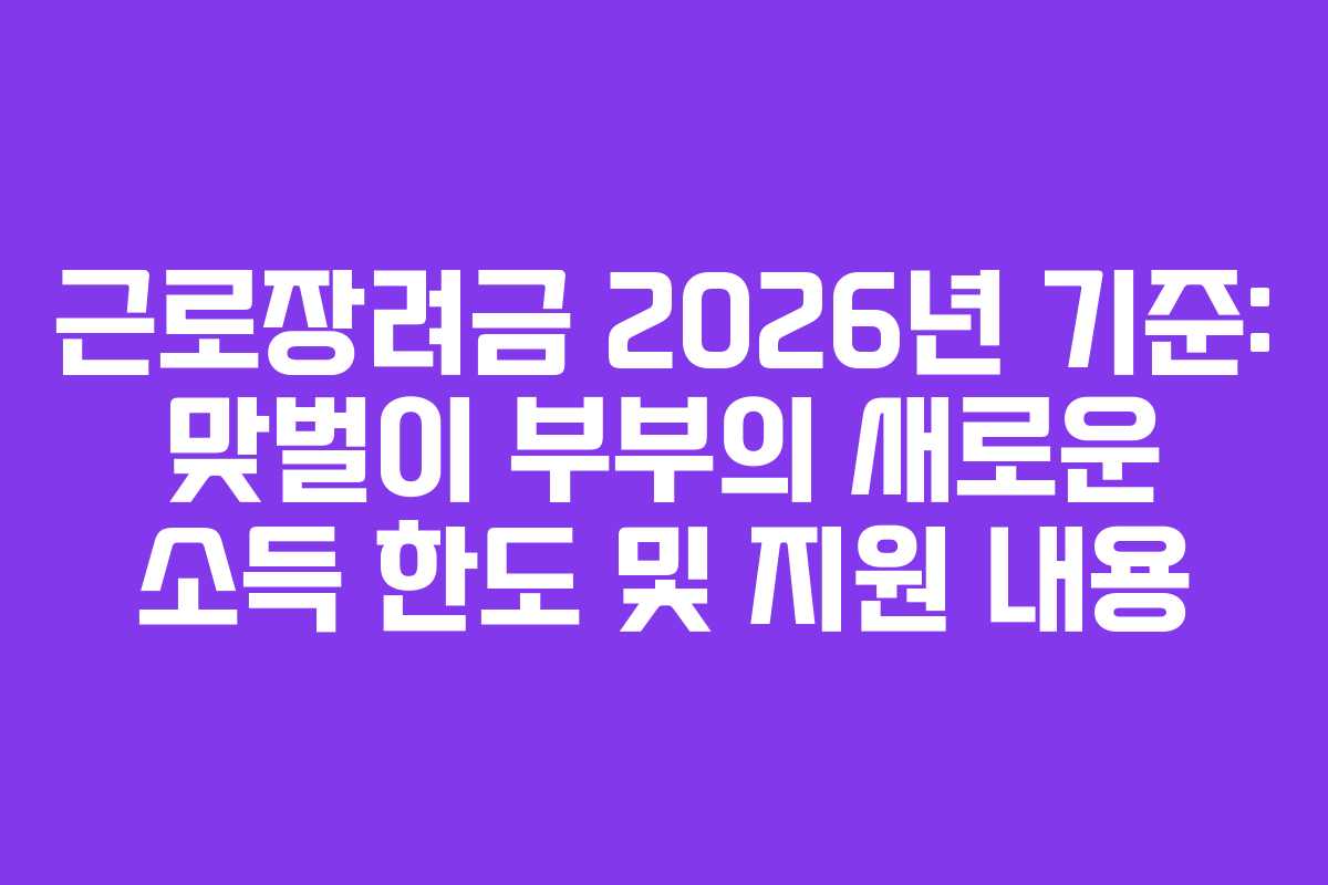 근로장려금 2026년 기준: 맞벌이 부부의 새로운 소득 한도 및 지원 내용