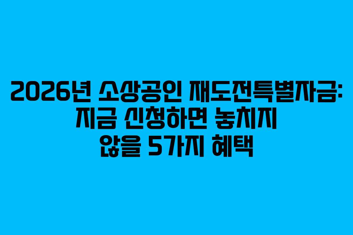 2026년 소상공인 재도전특별자금: 지금 신청하면 놓치지 않을 5가지 혜택