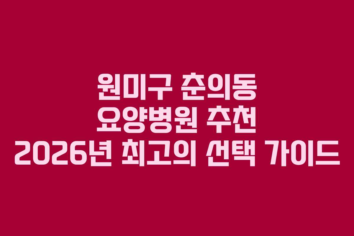 원미구 춘의동 요양병원 추천 2026년 최고의 선택 가이드 원미구 춘의동 요양병원 추천 2026년 최고의 선택 가이드