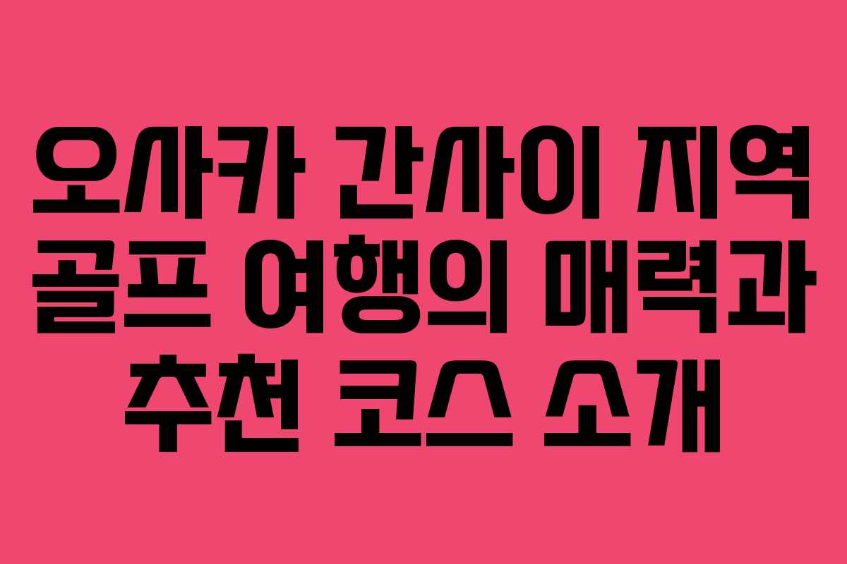 오사카 간사이 지역 골프 여행의 매력과 추천 코스 소개