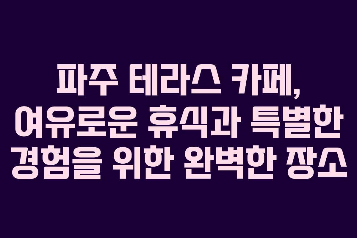 파주 테라스 카페, 여유로운 휴식과 특별한 경험을 위한 완벽한 장소