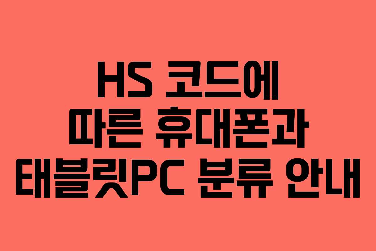 HS 코드에 따른 휴대폰과 태블릿PC 분류 안내