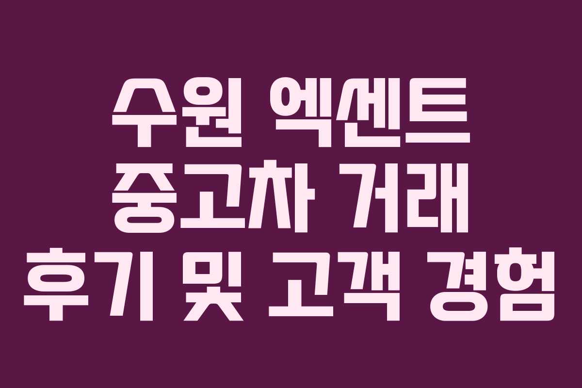 수원 엑센트 중고차 거래 후기 및 고객 경험