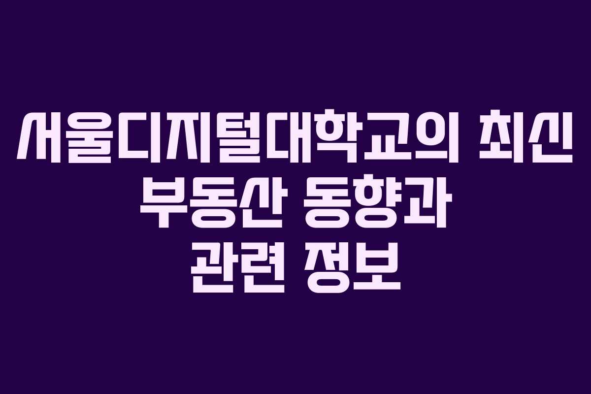 서울디지털대학교의 최신 부동산 동향과 관련 정보
