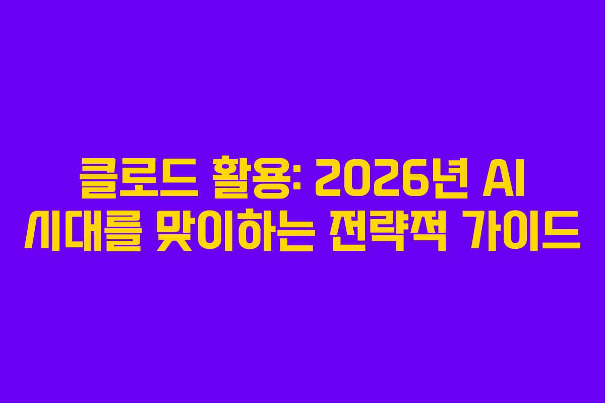 클로드 활용: 2026년 AI 시대를 맞이하는 전략적 가이드