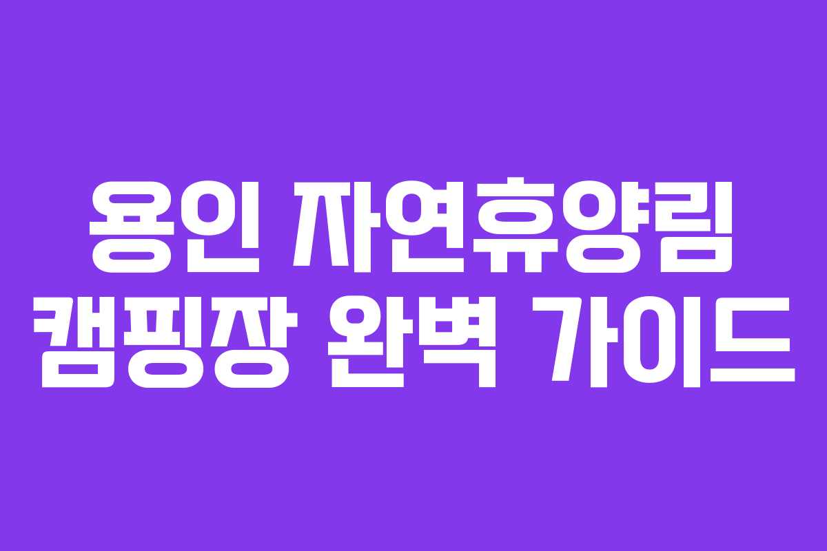 용인 자연휴양림 캠핑장 완벽 가이드