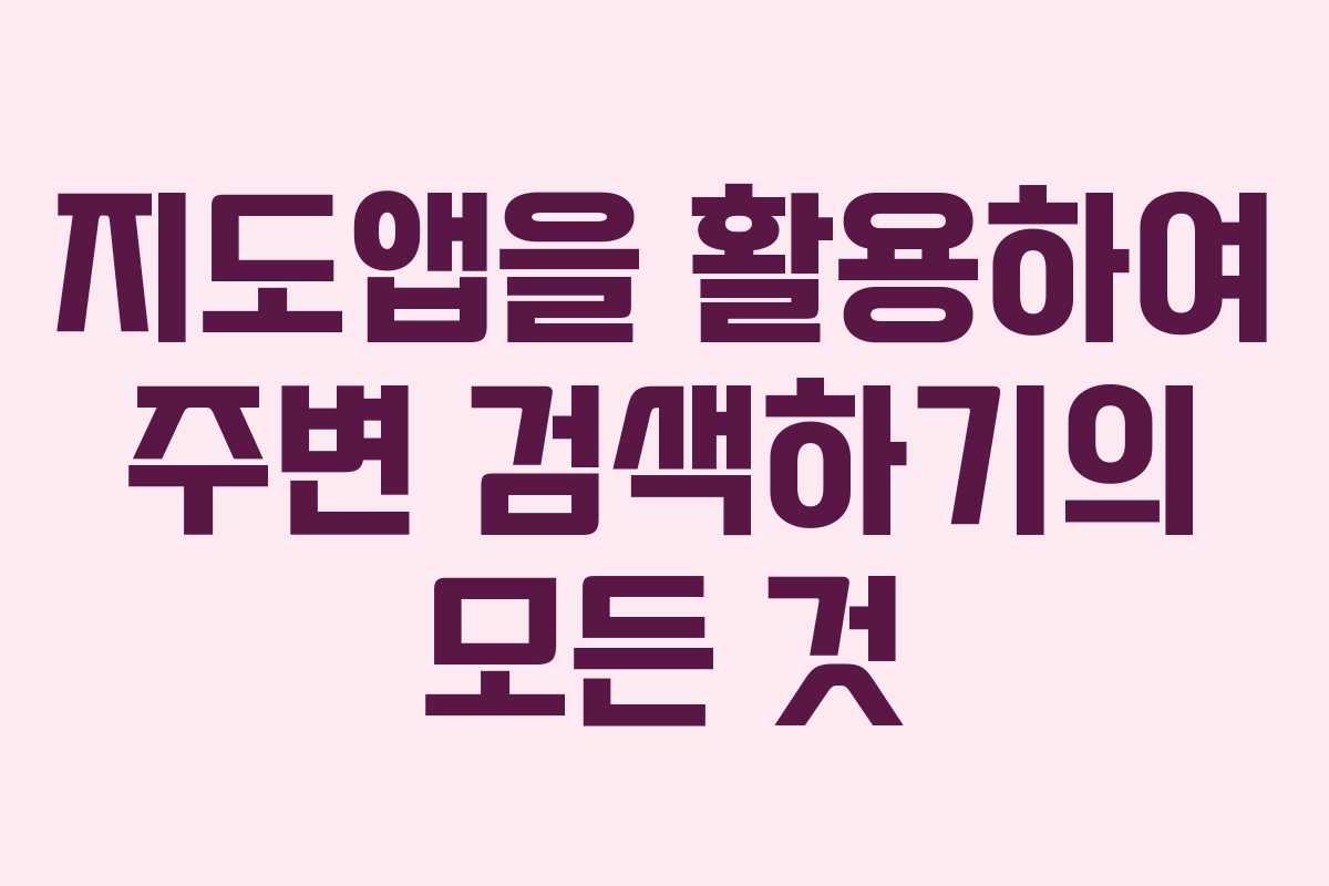 지도앱을 활용하여 주변 검색하기의 모든 것