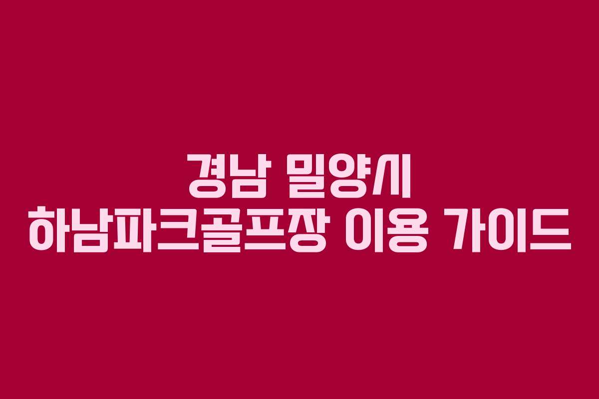 경남 밀양시 하남파크골프장 이용 가이드