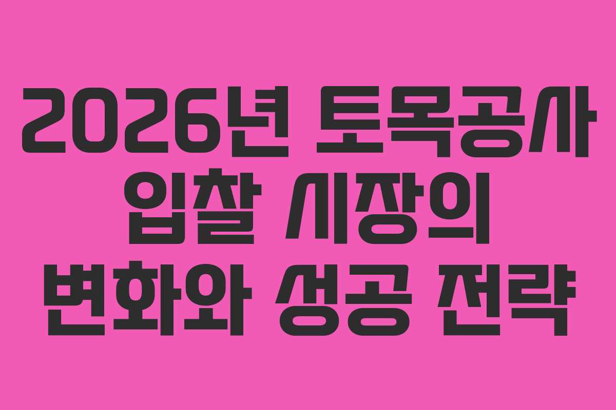 2026년 토목공사 입찰 시장의 변화와 성공 전략