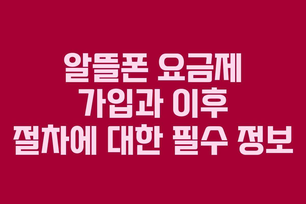 알뜰폰 요금제 가입과 이후 절차에 대한 필수 정보