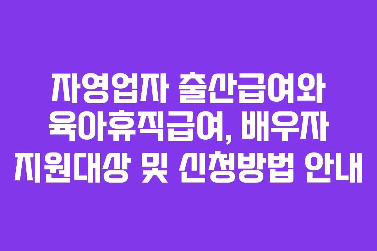 자영업자 출산급여와 육아휴직급여, 배우자 지원대상 및 신청방법 안내
