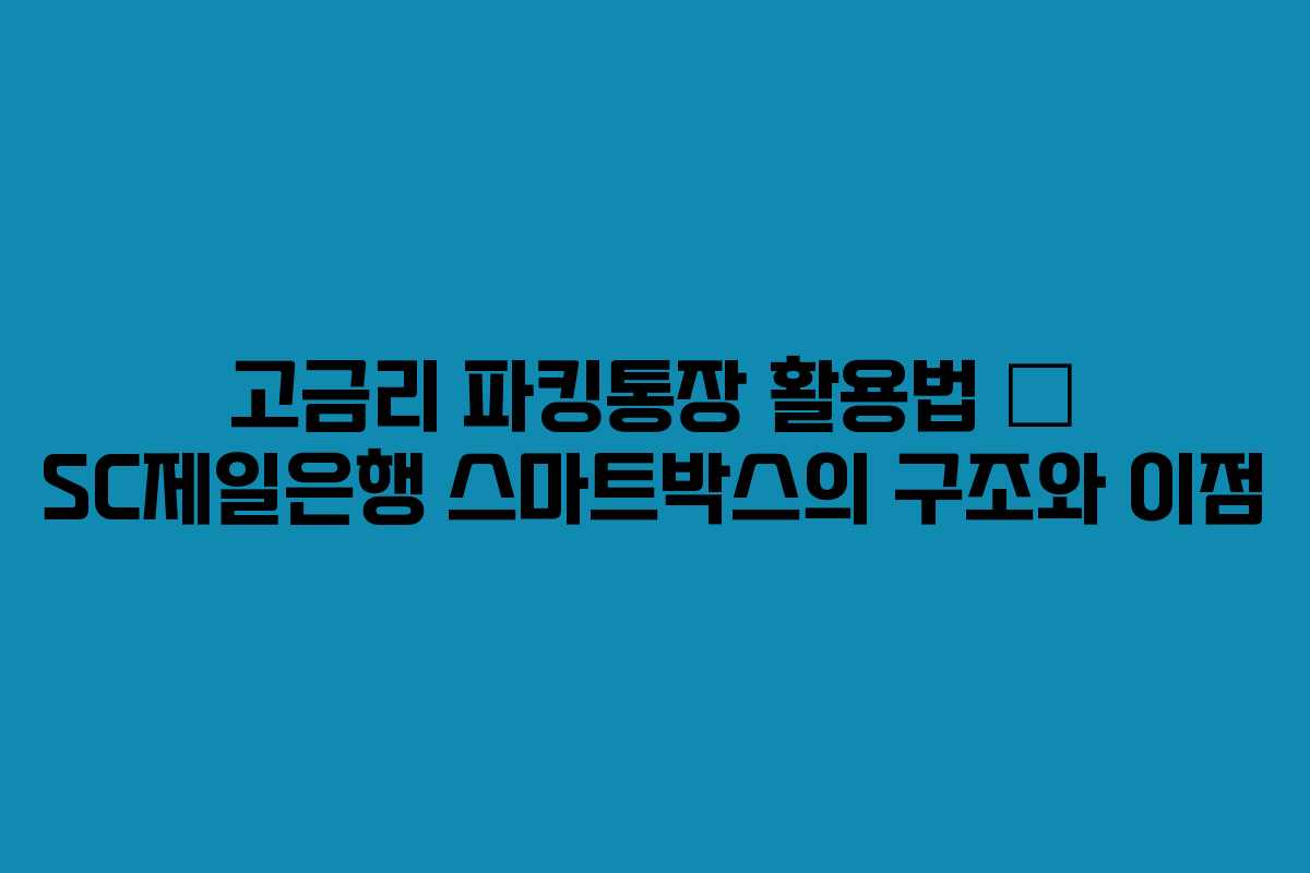 고금리 파킹통장 활용법 – SC제일은행 스마트박스의 구조와 이점