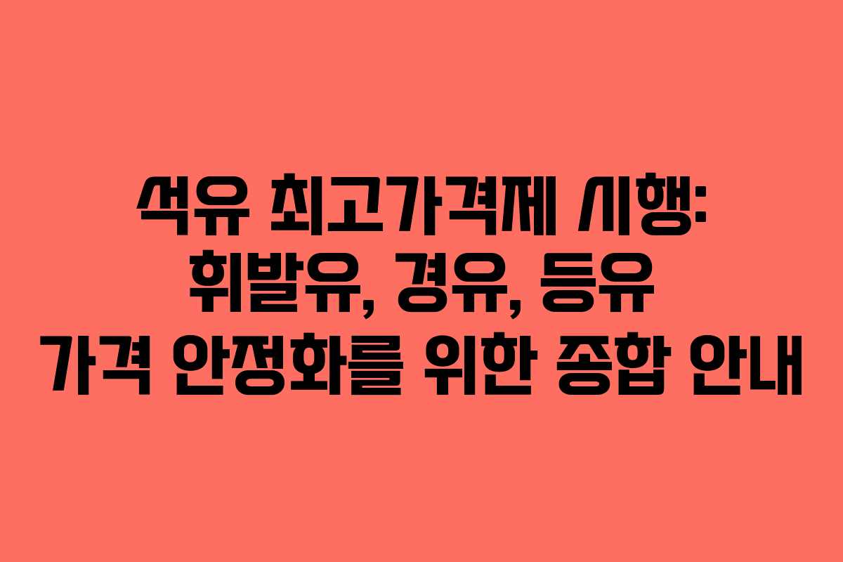 석유 최고가격제 시행: 휘발유, 경유, 등유 가격 안정화를 위한 종합 안내
