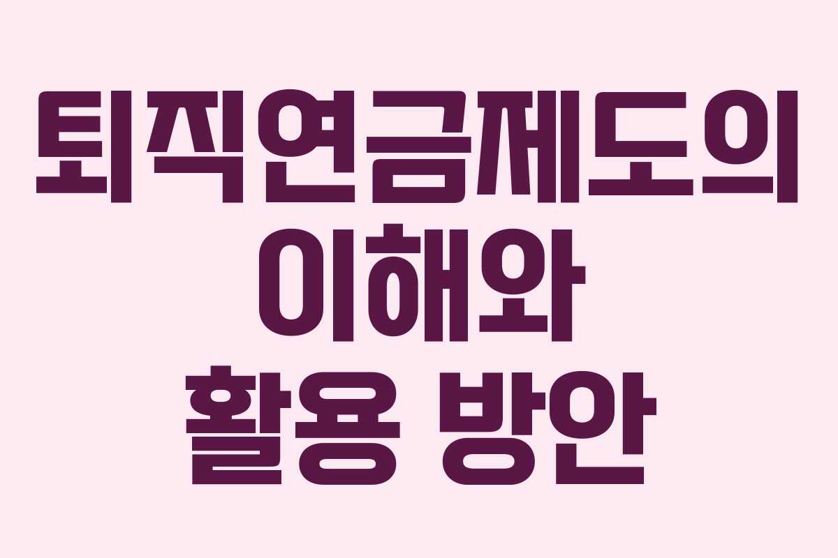 퇴직연금제도의 이해와 활용 방안 퇴직연금제도의 이해와 활용 방안