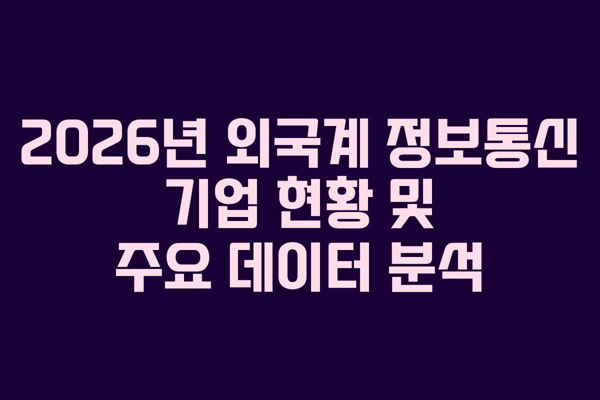 2026년 외국계 정보통신 기업 현황 및 주요 데이터 분석