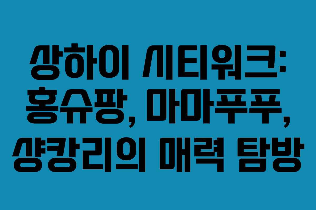 상하이 시티워크: 홍슈팡, 마마푸푸, 샹캉리의 매력 탐방