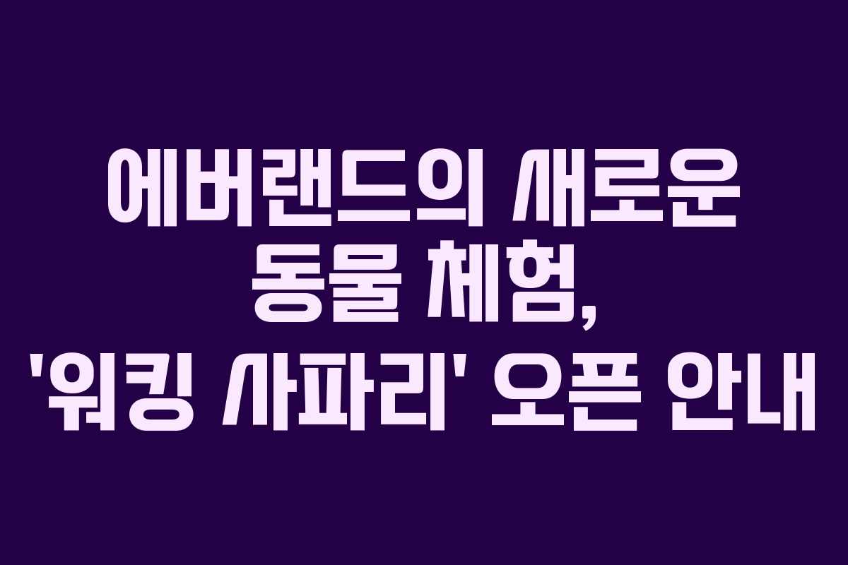 에버랜드의 새로운 동물 체험, ‘워킹 사파리’ 오픈 안내