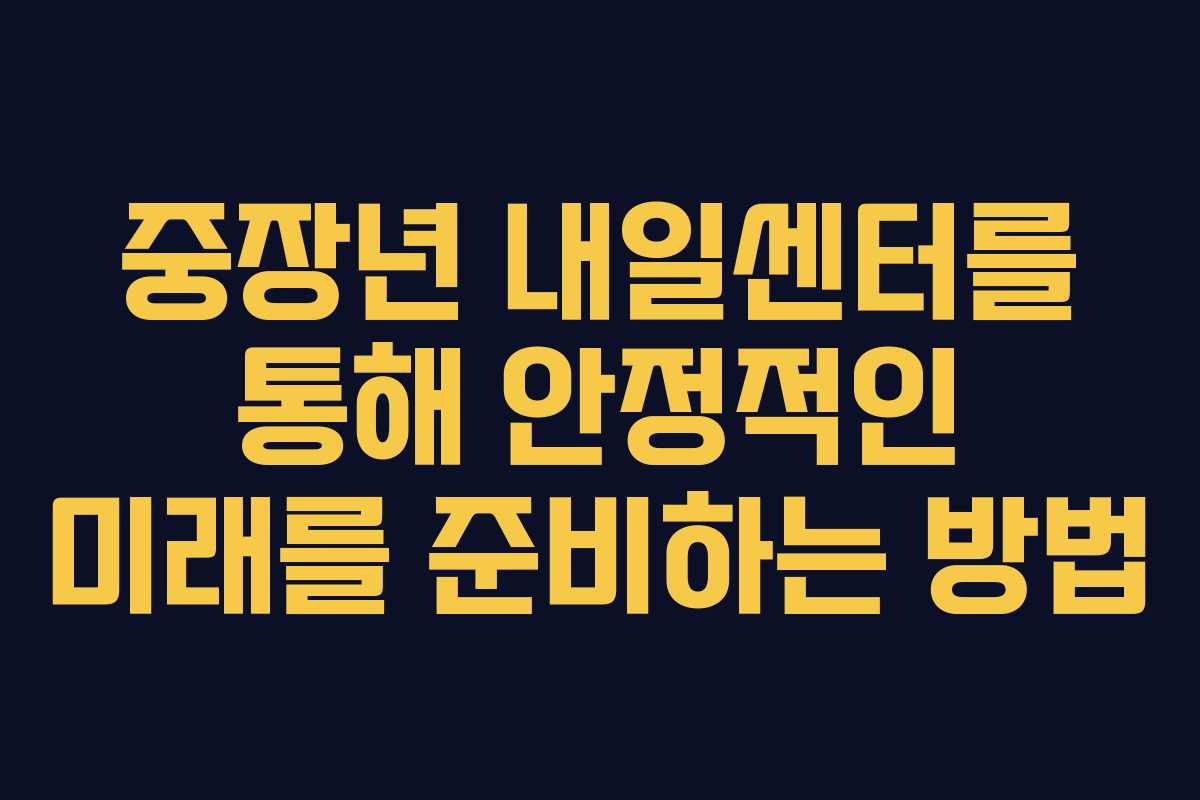 중장년 내일센터를 통해 안정적인 미래를 준비하는 방법