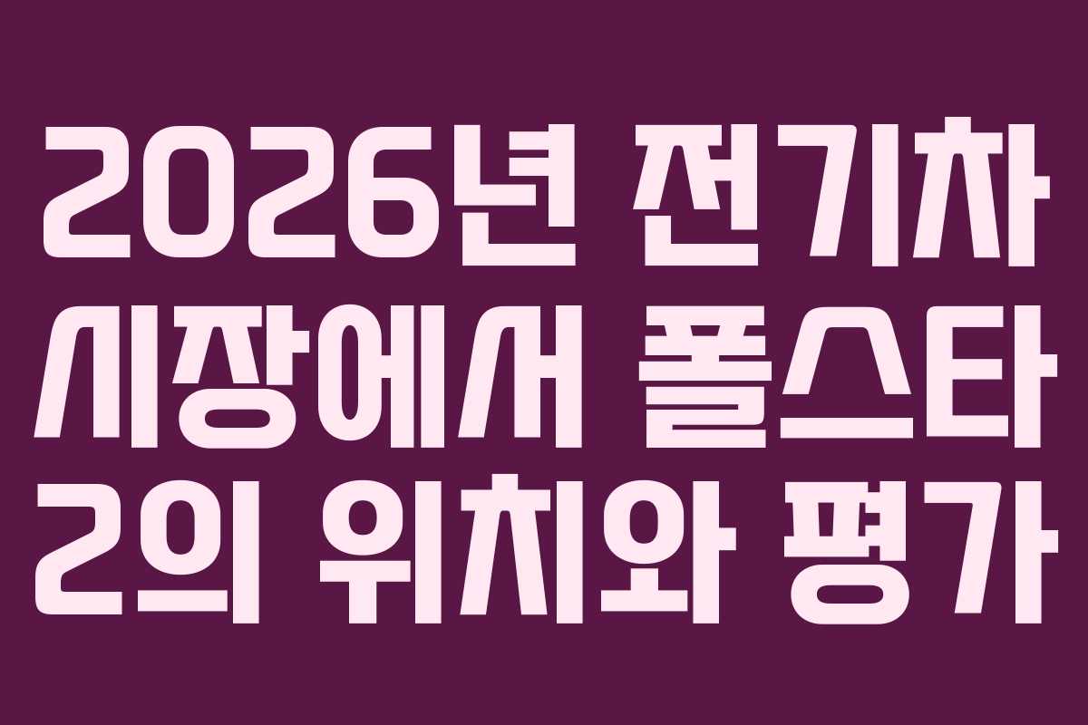 2026년 전기차 시장에서 폴스타 2의 위치와 평가