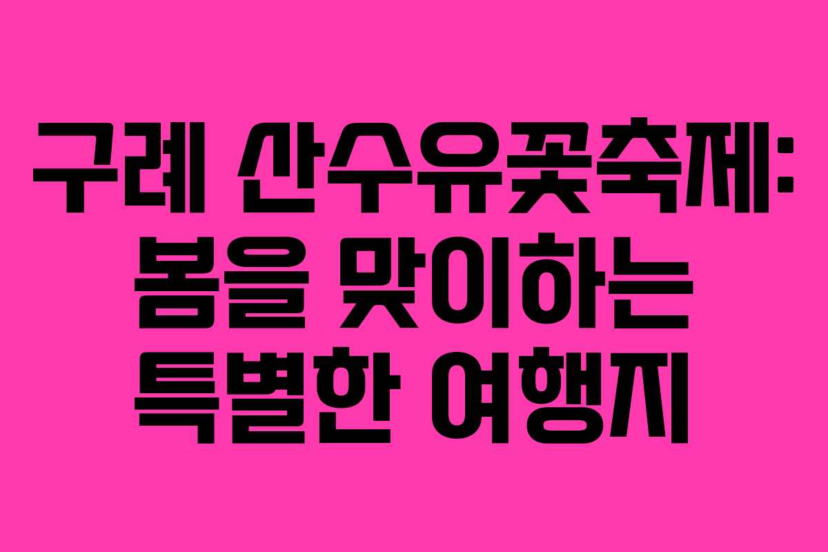 구례 산수유꽃축제: 봄을 맞이하는 특별한 여행지