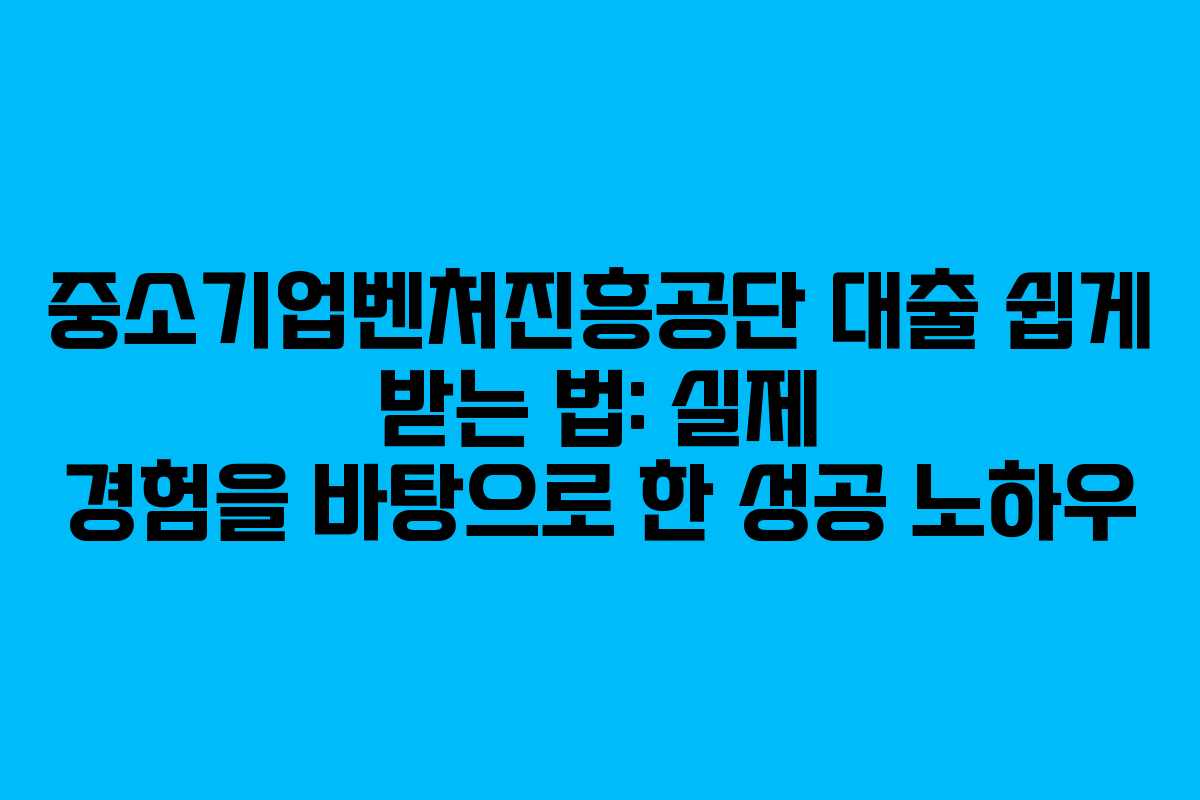 중소기업벤처진흥공단 대출 쉽게 받는 법: 실제 경험을 바탕으로 한 성공 노하우 중소기업벤처진흥공단 대출 쉽게 받는 법: 실제 경험을 바탕으로 한 성공 노하우