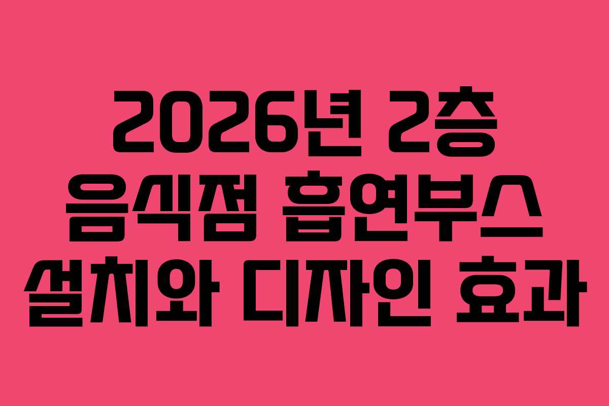2026년 2층 음식점 흡연부스 설치와 디자인 효과