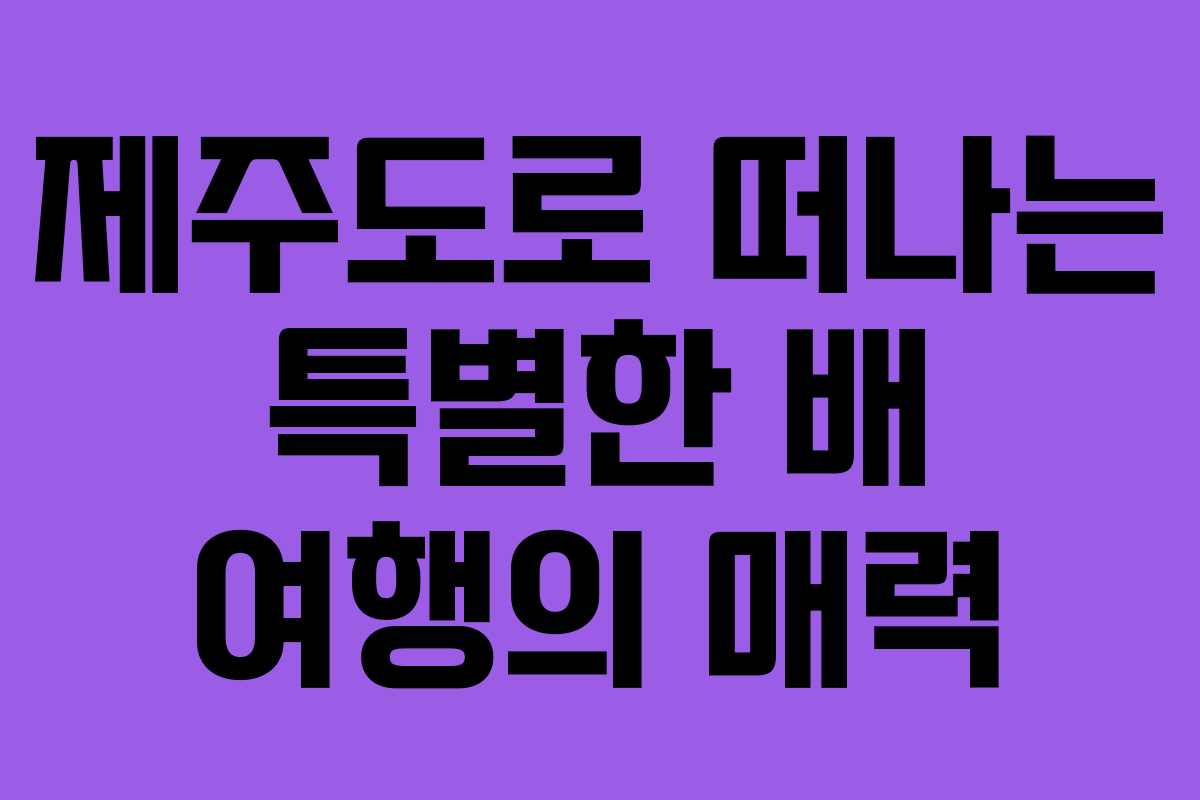 제주도로 떠나는 특별한 배 여행의 매력