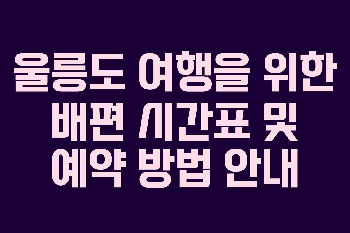 울릉도 여행을 위한 배편 시간표 및 예약 방법 안내